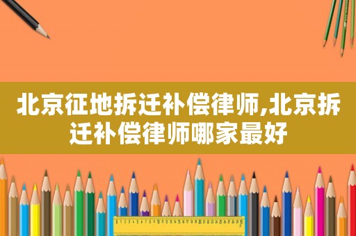 北京征地拆遷補償律師,北京拆遷補償律師哪家最好