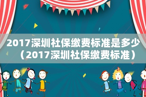 2017深圳社保繳費標準是多少（2017深圳社保繳費標準）