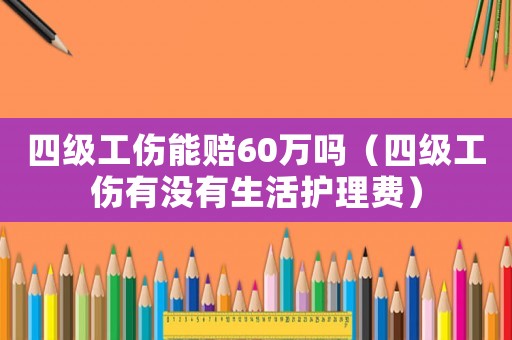 四級工傷能賠60萬嗎（四級工傷有沒有生活護理費）