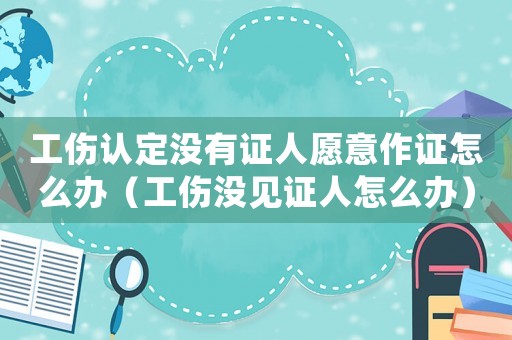 工傷認定沒有證人愿意作證怎么辦（工傷沒見證人怎么辦）