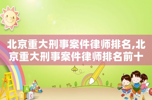北京重大刑事案件律師排名,北京重大刑事案件律師排名前十
