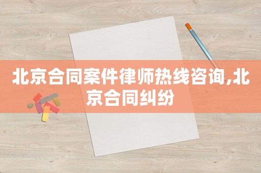 北京合同案件律師熱線咨詢,北京合同糾紛