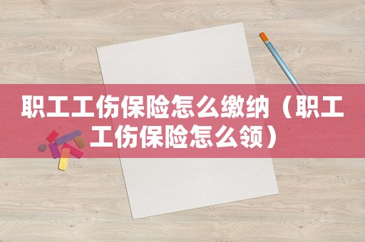 職工工傷保險怎么繳納（職工工傷保險怎么領）