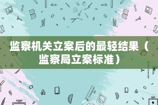監察機關立案后的最輕結果（監察局立案標準）