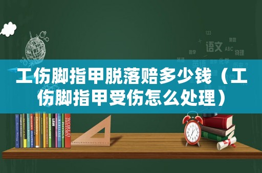 工傷腳指甲脫落賠多少錢（工傷腳指甲受傷怎么處理）