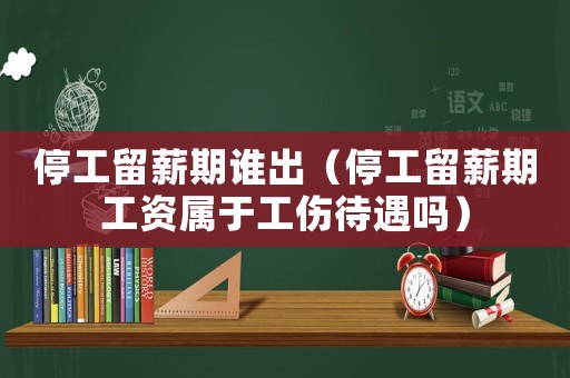 停工留薪期誰出（停工留薪期工資屬于工傷待遇嗎）