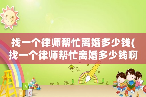 找一個律師幫忙離婚多少錢(找一個律師幫忙離婚多少錢啊)