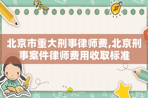 北京市重大刑事律師費,北京刑事案件律師費用收取標準