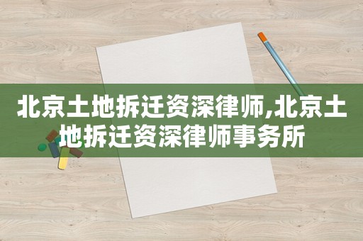 北京土地拆遷資深律師,北京土地拆遷資深律師事務所