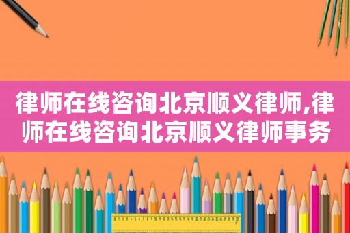 律師在線咨詢北京順義律師,律師在線咨詢北京順義律師事務(wù)所