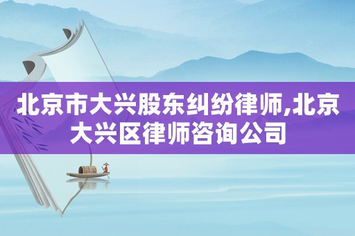 北京市大興股東糾紛律師,北京大興區律師咨詢公司