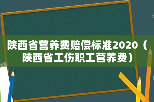 陜西省營養費賠償標準2020（陜西省工傷職工營養費）