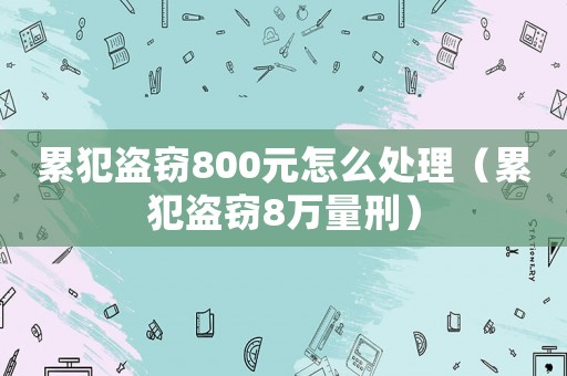 累犯盜竊800元怎么處理（累犯盜竊8萬量刑）
