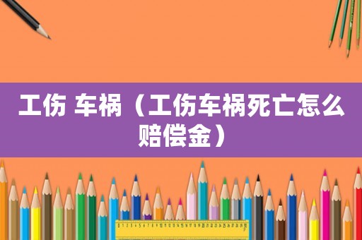 工傷 車禍（工傷車禍死亡怎么賠償金）