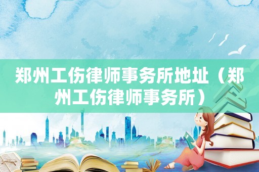 鄭州工傷律師事務(wù)所地址（鄭州工傷律師事務(wù)所）