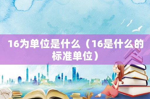 16為單位是什么（16是什么的標(biāo)準(zhǔn)單位）