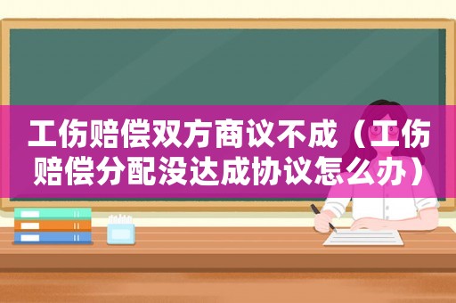 工傷賠償雙方商議不成（工傷賠償分配沒達(dá)成協(xié)議怎么辦）