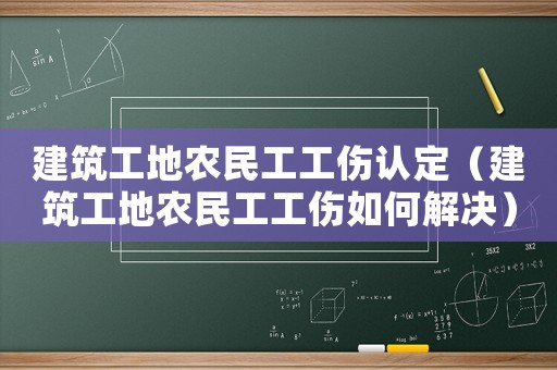 建筑工地農(nóng)民工工傷認(rèn)定（建筑工地農(nóng)民工工傷如何解決）