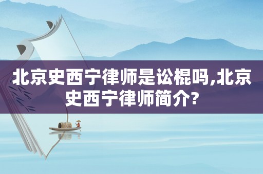 北京史西寧律師是訟棍嗎,北京史西寧律師簡介?