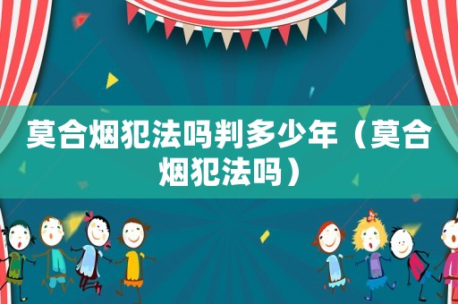 莫合煙犯法嗎判多少年（莫合煙犯法嗎）