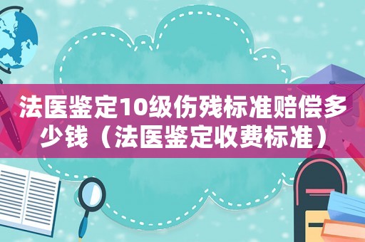 法醫鑒定10級傷殘標準賠償多少錢（法醫鑒定收費標準）