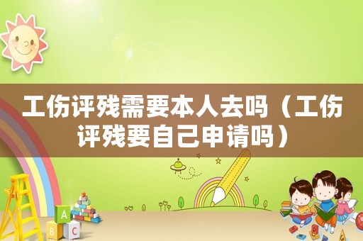 工傷評殘需要本人去嗎（工傷評殘要自己申請嗎）