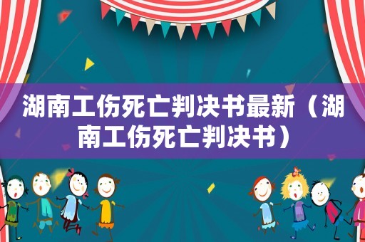 湖南工傷死亡判決書最新（湖南工傷死亡判決書）