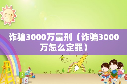 詐騙3000萬量刑（詐騙3000萬怎么定罪）