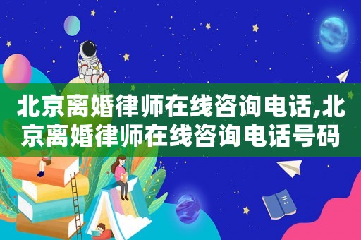 北京離婚律師在線咨詢電話,北京離婚律師在線咨詢電話號碼