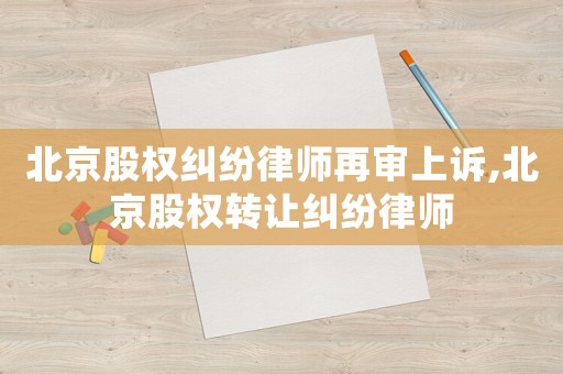 北京股權糾紛律師再審上訴,北京股權轉讓糾紛律師