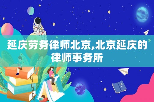 延慶勞務律師北京,北京延慶的律師事務所