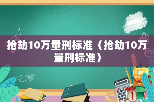 搶劫10萬量刑標準（搶劫10萬量刑標準）