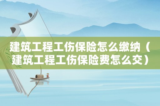 建筑工程工傷保險怎么繳納（建筑工程工傷保險費怎么交）