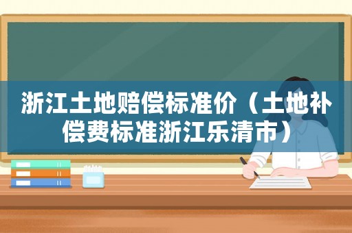 浙江土地賠償標準價（土地補償費標準浙江樂清市）