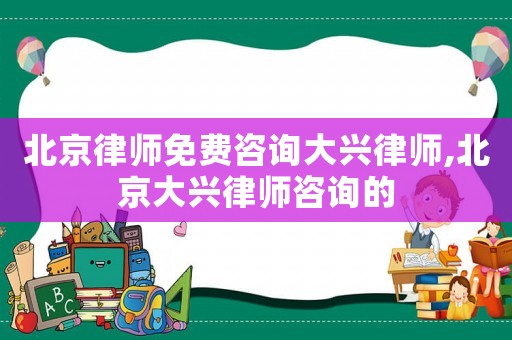 北京律師免費(fèi)咨詢(xún)大興律師,北京大興律師咨詢(xún)的