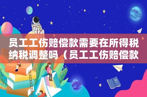 員工工傷賠償款需要在所得稅納稅調(diào)整嗎（員工工傷賠償款能稅前扣除嗎）