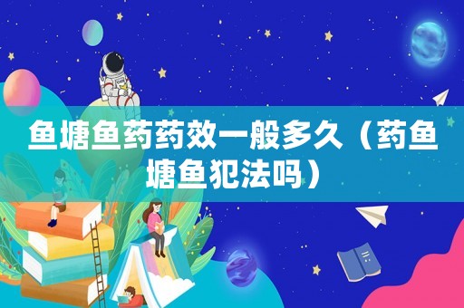 魚(yú)塘魚(yú)藥藥效一般多久（藥魚(yú)塘魚(yú)犯法嗎）