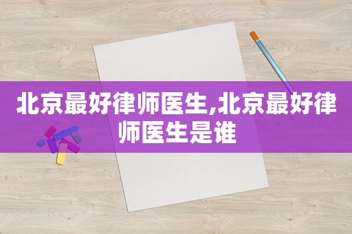 北京最好律師醫生,北京最好律師醫生是誰