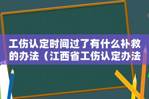 工傷認定時間過了有什么補救的辦法（江西省工傷認定辦法）