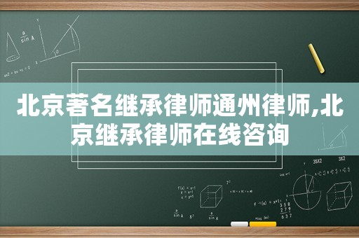 北京著名繼承律師通州律師,北京繼承律師在線咨詢