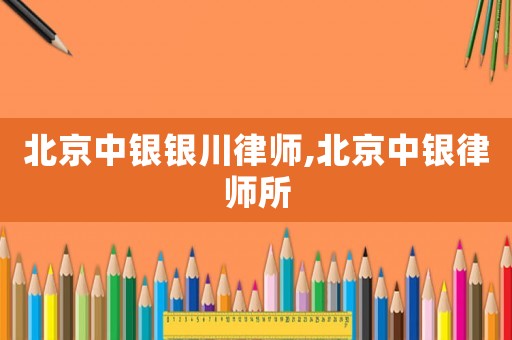 北京中銀銀川律師,北京中銀律師所