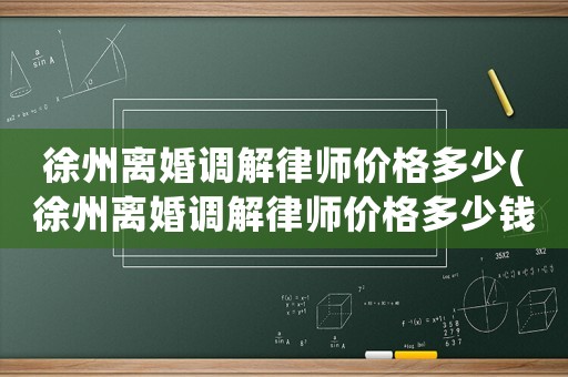 徐州離婚調解律師價格多少(徐州離婚調解律師價格多少錢一個月)