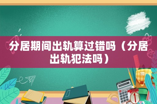 分居期間出軌算過錯嗎（分居出軌犯法嗎）