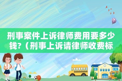 刑事案件上訴律師費用要多少錢?（刑事上訴請律師收費標(biāo)準(zhǔn)）