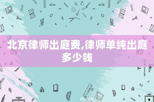 北京律師出庭費,律師單純出庭多少錢