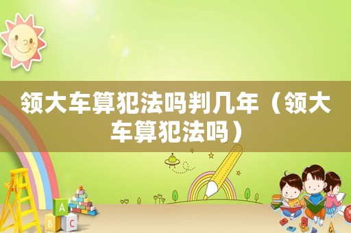領大車算犯法嗎判幾年（領大車算犯法嗎）