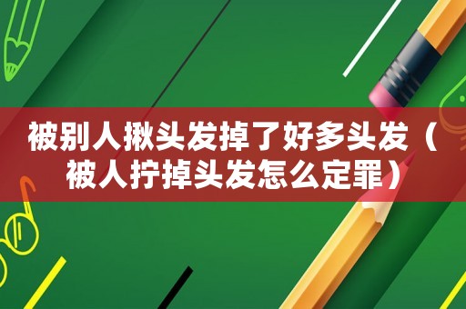 被別人揪頭發掉了好多頭發（被人擰掉頭發怎么定罪）