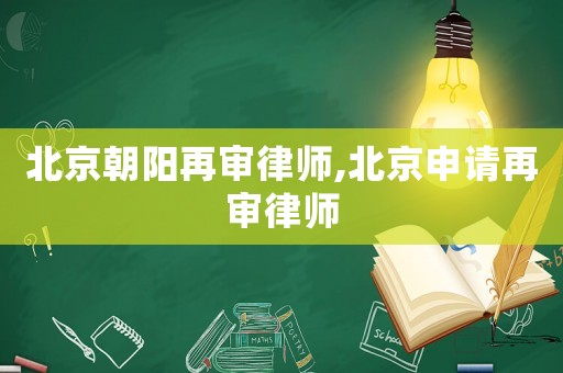 北京朝陽再審律師,北京申請再審律師