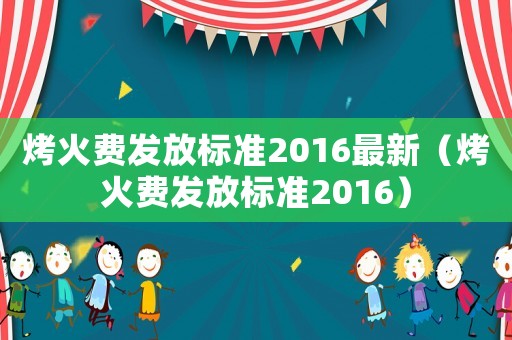烤火費發放標準2016最新（烤火費發放標準2016）