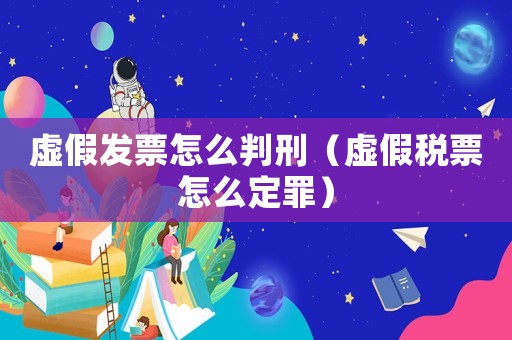 虛假發(fā)票怎么判刑（虛假稅票怎么定罪）
